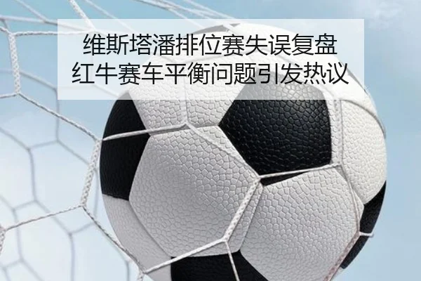 维斯塔潘排位赛失误复盘 红牛赛车平衡问题引发热议 | kaiyun